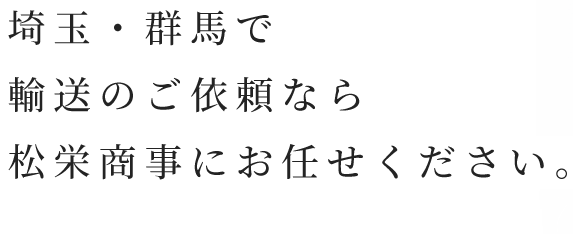 埼玉・群馬で輸送のご依頼なら松栄商事にお任せください。